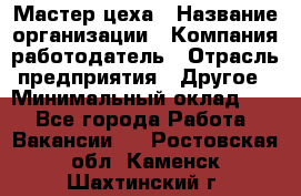 Мастер цеха › Название организации ­ Компания-работодатель › Отрасль предприятия ­ Другое › Минимальный оклад ­ 1 - Все города Работа » Вакансии   . Ростовская обл.,Каменск-Шахтинский г.